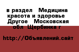  в раздел : Медицина, красота и здоровье » Другое . Московская обл.,Щербинка г.